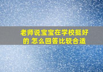 老师说宝宝在学校挺好的 怎么回答比较合适